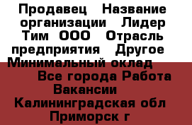 Продавец › Название организации ­ Лидер Тим, ООО › Отрасль предприятия ­ Другое › Минимальный оклад ­ 13 500 - Все города Работа » Вакансии   . Калининградская обл.,Приморск г.